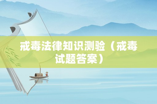 戒毒法律知識(shí)測(cè)驗(yàn)（戒毒試題答案）