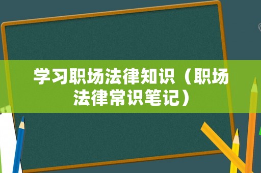 學(xué)習(xí)職場法律知識（職場法律常識筆記）