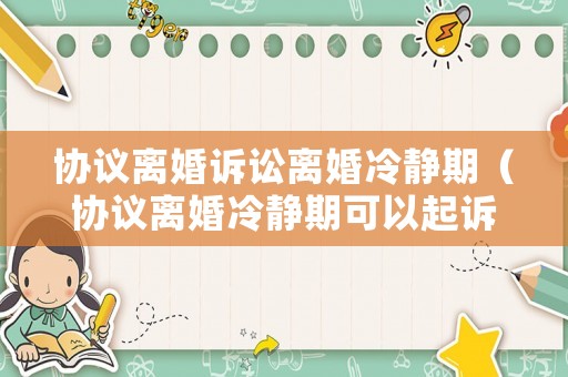 協(xié)議離婚訴訟離婚冷靜期（協(xié)議離婚冷靜期可以起訴嗎）