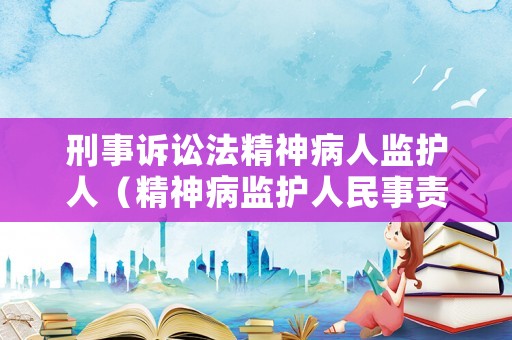 刑事訴訟法精神病人監(jiān)護(hù)人（精神病監(jiān)護(hù)人民事責(zé)任）