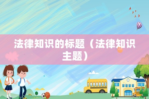 法律知識(shí)的標(biāo)題（法律知識(shí)主題）