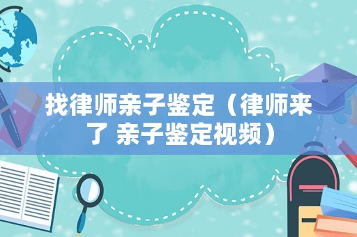 找律師親子鑒定（律師來(lái)了 親子鑒定視頻）