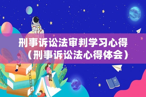 刑事訴訟法審判學(xué)習(xí)心得（刑事訴訟法心得體會）