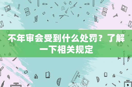 不年審會(huì)受到什么處罰？了解一下相關(guān)規(guī)定