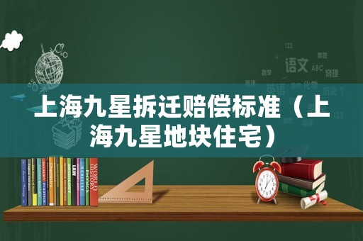 上海九星拆遷賠償標(biāo)準(zhǔn)（上海九星地塊住宅）