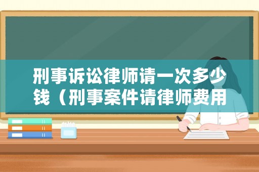 刑事訴訟律師請(qǐng)一次多少錢(qián)（刑事案件請(qǐng)律師費(fèi)用多少）