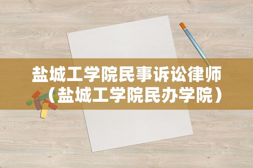 鹽城工學(xué)院民事訴訟律師（鹽城工學(xué)院民辦學(xué)院）