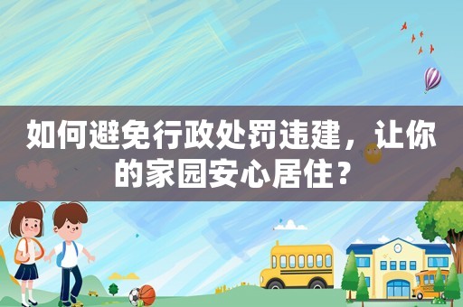 如何避免行政處罰違建，讓你的家園安心居住？