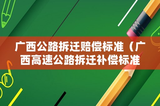 廣西公路拆遷賠償標(biāo)準(zhǔn)（廣西高速公路拆遷補(bǔ)償標(biāo)準(zhǔn)）