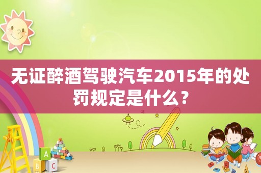 無證醉酒駕駛汽車2015年的處罰規(guī)定是什么？