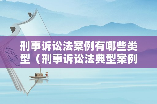 刑事訴訟法案例有哪些類型（刑事訴訟法典型案例分析）