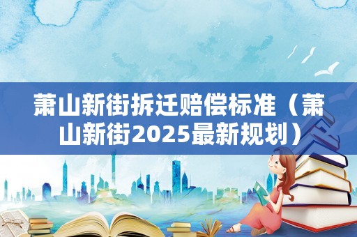 蕭山新街拆遷賠償標(biāo)準(zhǔn)（蕭山新街2025最新規(guī)劃）