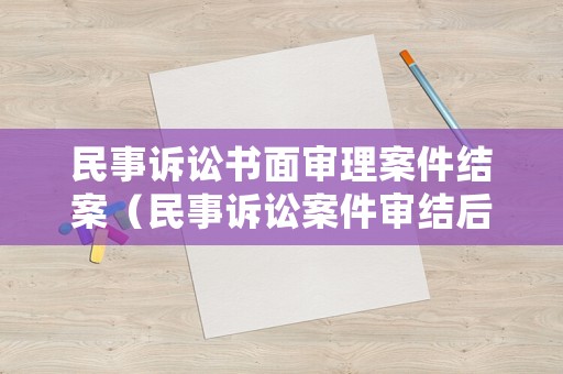 民事訴訟書面審理案件結(jié)案（民事訴訟案件審結(jié)后該怎么做）