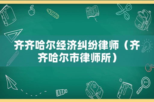 齊齊哈爾經(jīng)濟(jì)糾紛律師（齊齊哈爾市律師所）