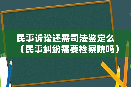 民事訴訟還需司法鑒定么（民事糾紛需要檢察院嗎）
