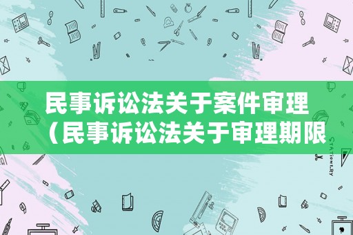 民事訴訟法關(guān)于案件審理（民事訴訟法關(guān)于審理期限的規(guī)定）