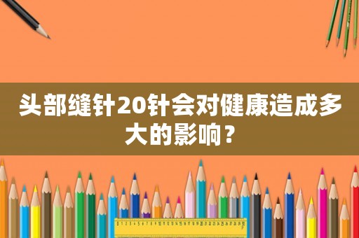 頭部縫針20針會(huì)對健康造成多大的影響？