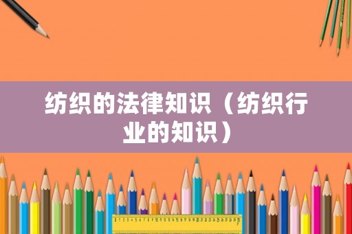紡織的法律知識(shí)（紡織行業(yè)的知識(shí)）
