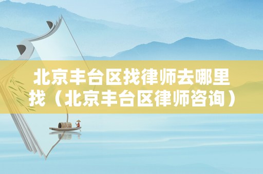 北京豐臺(tái)區(qū)找律師去哪里找（北京豐臺(tái)區(qū)律師咨詢）