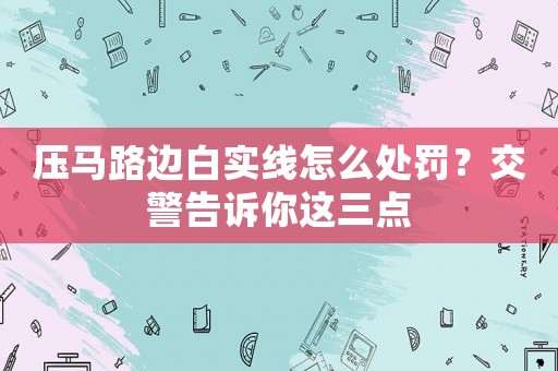 壓馬路邊白實(shí)線怎么處罰？交警告訴你這三點(diǎn)