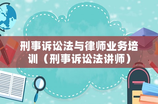 刑事訴訟法與律師業(yè)務(wù)培訓(xùn)（刑事訴訟法講師）