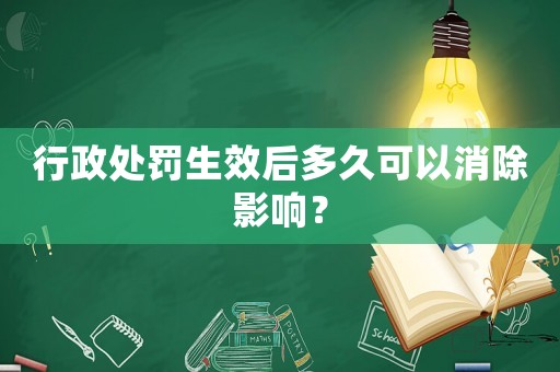 行政處罰生效后多久可以消除影響？