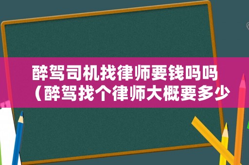 醉駕司機(jī)找律師要錢嗎嗎（醉駕找個律師大概要多少錢）