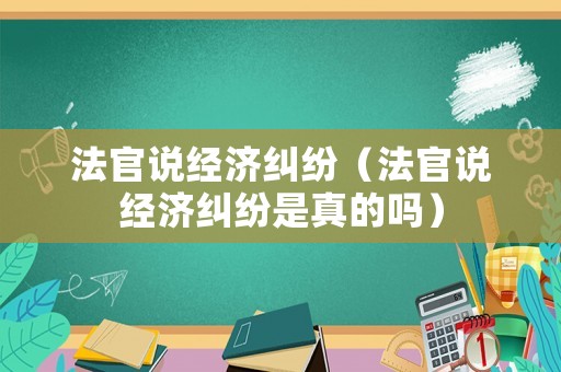 法官說經(jīng)濟(jì)糾紛（法官說經(jīng)濟(jì)糾紛是真的嗎）