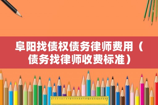 阜陽(yáng)找債權(quán)債務(wù)律師費(fèi)用（債務(wù)找律師收費(fèi)標(biāo)準(zhǔn)）