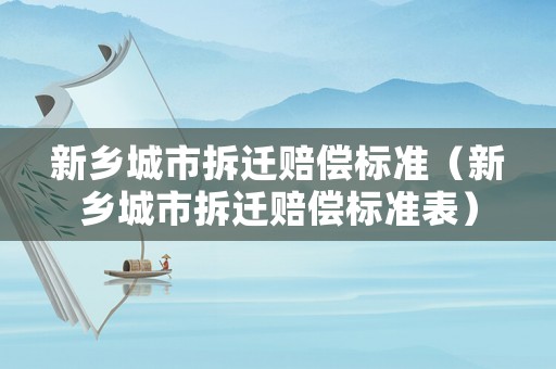 新鄉(xiāng)城市拆遷賠償標(biāo)準(zhǔn)（新鄉(xiāng)城市拆遷賠償標(biāo)準(zhǔn)表）