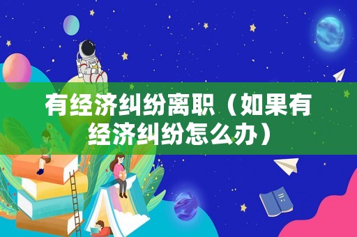 有經(jīng)濟糾紛離職（如果有經(jīng)濟糾紛怎么辦）