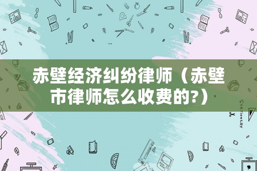 赤壁經(jīng)濟(jì)糾紛律師（赤壁市律師怎么收費(fèi)的?）