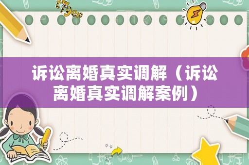 訴訟離婚真實(shí)調(diào)解（訴訟離婚真實(shí)調(diào)解案例）