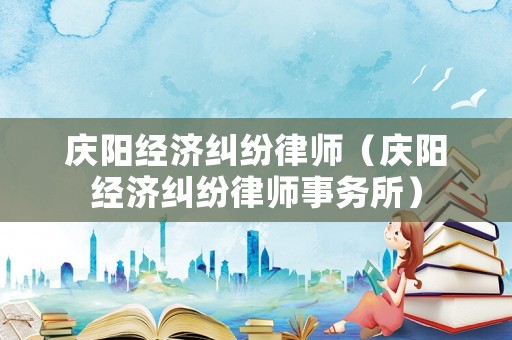 慶陽(yáng)經(jīng)濟(jì)糾紛律師（慶陽(yáng)經(jīng)濟(jì)糾紛律師事務(wù)所）