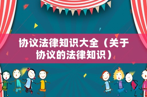 協(xié)議法律知識(shí)大全（關(guān)于協(xié)議的法律知識(shí)）