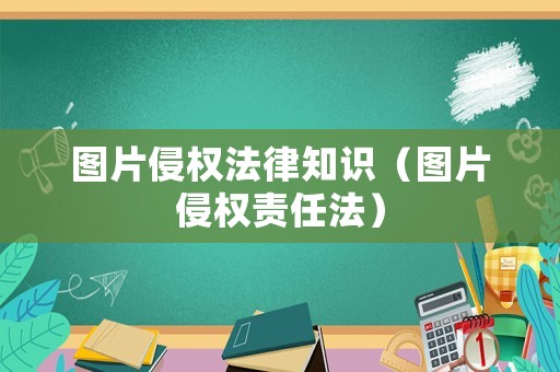 圖片侵權(quán)法律知識（圖片侵權(quán)責(zé)任法）