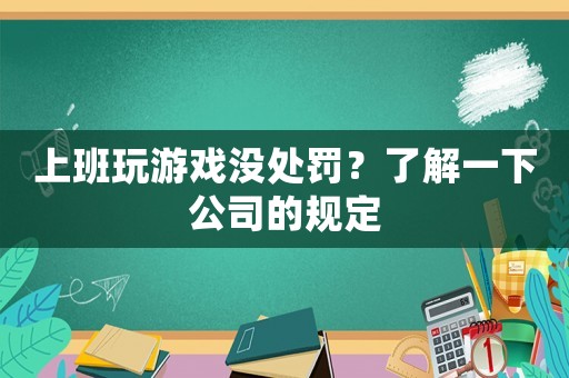 上班玩游戲沒(méi)處罰？了解一下公司的規(guī)定