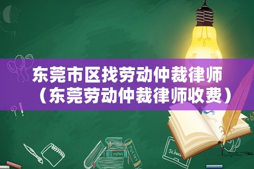 東莞市區(qū)找勞動仲裁律師（東莞勞動仲裁律師收費）
