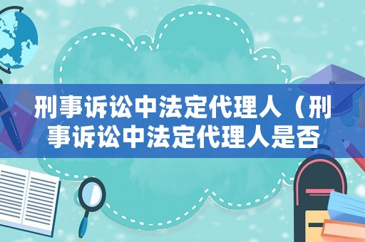 刑事訴訟中法定代理人（刑事訴訟中法定代理人是否有權(quán)查閱證據(jù)材料?）