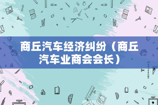 商丘汽車經(jīng)濟(jì)糾紛（商丘汽車業(yè)商會會長）
