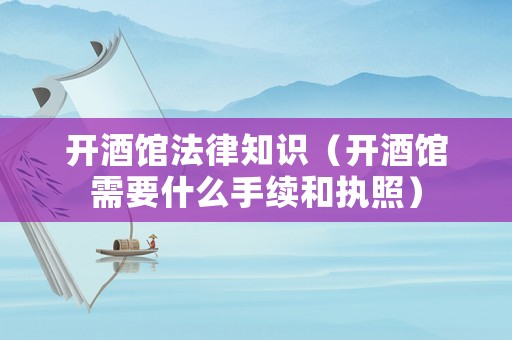 開(kāi)酒館法律知識(shí)（開(kāi)酒館需要什么手續(xù)和執(zhí)照）
