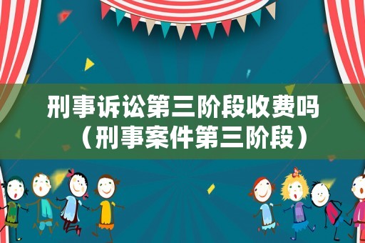 刑事訴訟第三階段收費(fèi)嗎（刑事案件第三階段）