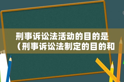 刑事訴訟法活動的目的是（刑事訴訟法制定的目的和任務(wù)）