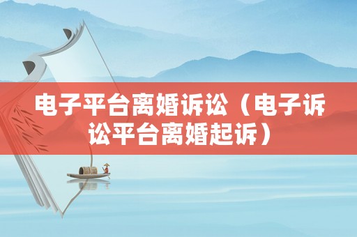 電子平臺(tái)離婚訴訟（電子訴訟平臺(tái)離婚起訴）
