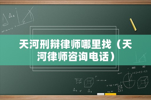 天河刑辯律師哪里找（天河律師咨詢電話）