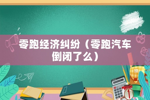 零跑經(jīng)濟(jì)糾紛（零跑汽車倒閉了么）