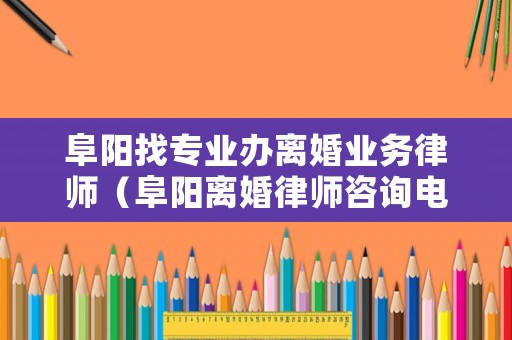 阜陽(yáng)找專業(yè)辦離婚業(yè)務(wù)律師（阜陽(yáng)離婚律師咨詢電話）