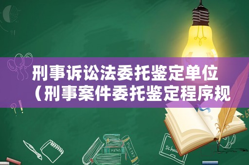 刑事訴訟法委托鑒定單位（刑事案件委托鑒定程序規(guī)定）