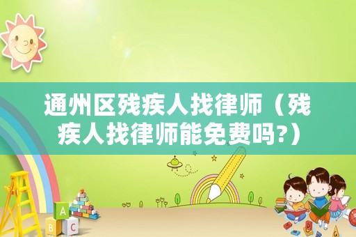 通州區(qū)殘疾人找律師（殘疾人找律師能免費(fèi)嗎?）