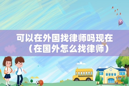 可以在外國(guó)找律師嗎現(xiàn)在（在國(guó)外怎么找律師）